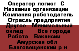 Оператор-логист 1С › Название организации ­ Компания-работодатель › Отрасль предприятия ­ Другое › Минимальный оклад ­ 1 - Все города Работа » Вакансии   . Амурская обл.,Благовещенский р-н